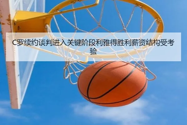 C罗续约谈判进入关键阶段利雅得胜利薪资结构受考验