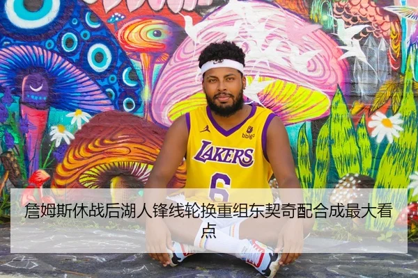 詹姆斯休战后湖人锋线轮换重组东契奇配合成最大看点