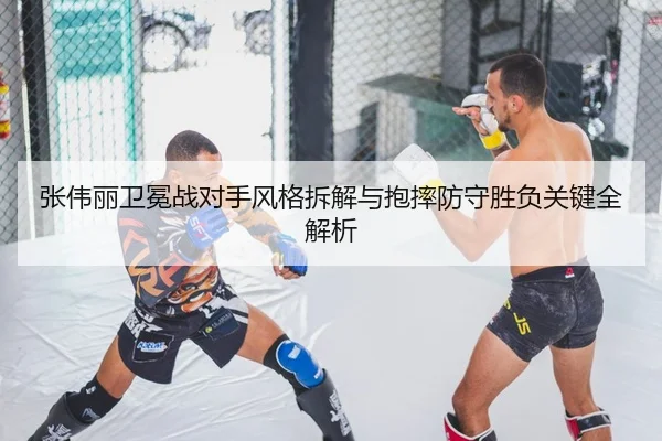 张伟丽卫冕战对手风格拆解与抱摔防守胜负关键全解析
