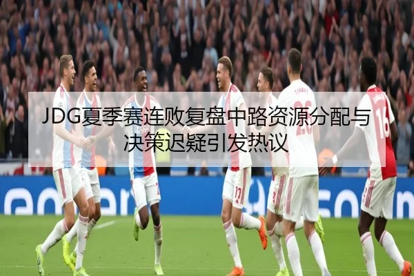 JDG夏季赛连败复盘中路资源分配与决策迟疑引发热议