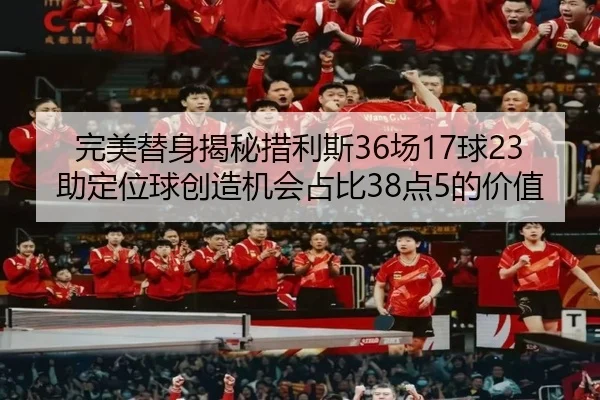 完美替身揭秘措利斯36场17球23助定位球创造机会占比38点5的价值