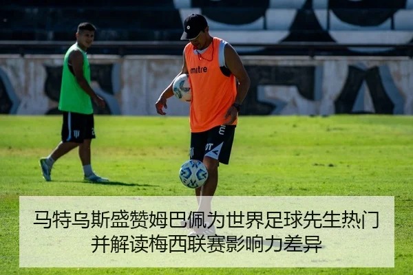 马特乌斯盛赞姆巴佩为世界足球先生热门并解读梅西联赛影响力差异