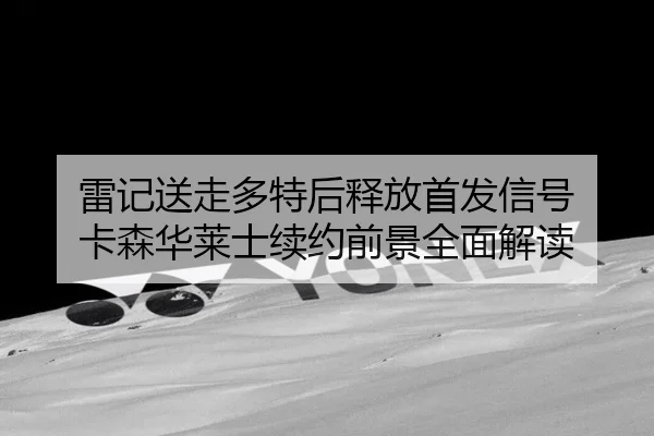 雷记送走多特后释放首发信号 卡森华莱士续约前景全面解读